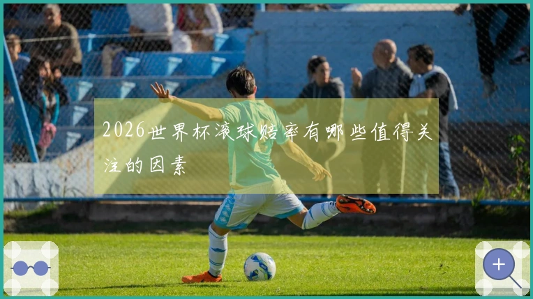 2026世界杯滚球赔率有哪些值得关注的因素