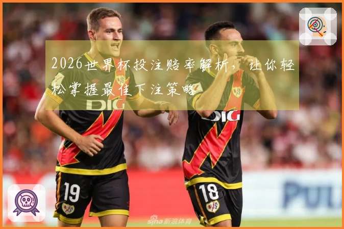 2026世界杯投注赔率解析，让你轻松掌握最佳下注策略