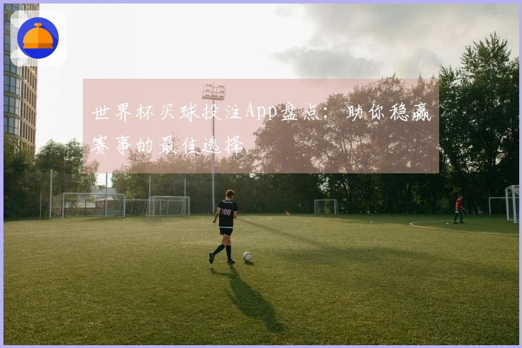 世界杯买球投注App盘点：助你稳赢赛事的最佳选择