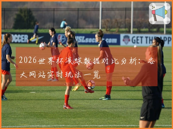 2026世界杯滚球数据对比分析:各大网站实时玩法一览