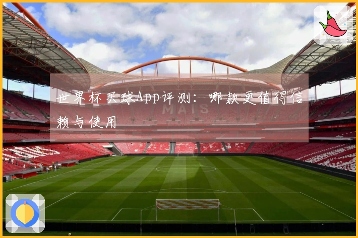 世界杯买球App评测：哪款更值得信赖与使用