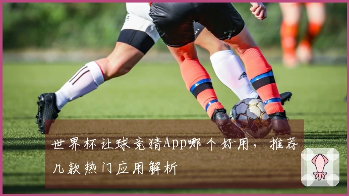 世界杯让球竞猜App哪个好用，推荐几款热门应用解析