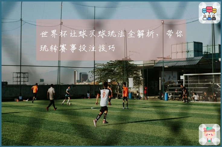世界杯让球买球玩法全解析，带你玩转赛事投注技巧