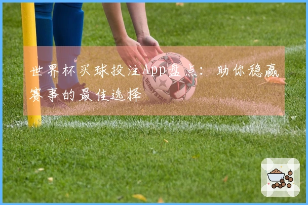 世界杯买球投注App盘点：助你稳赢赛事的最佳选择