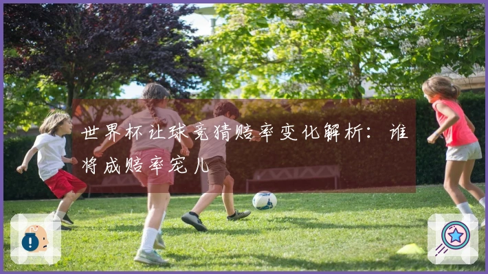 世界杯让球竞猜赔率变化解析：谁将成赔率宠儿