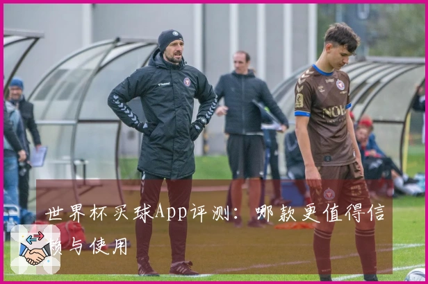 世界杯买球App评测：哪款更值得信赖与使用
