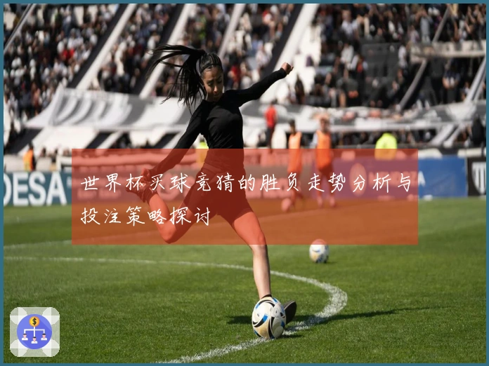 世界杯买球竞猜的胜负走势分析与投注策略探讨
