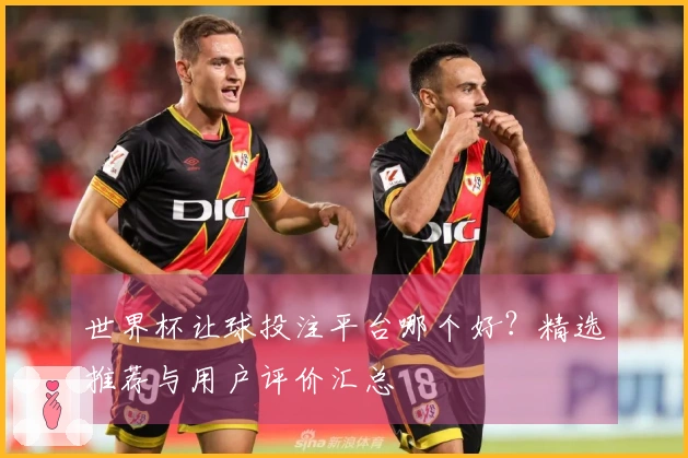 世界杯让球投注平台哪个好？精选推荐与用户评价汇总