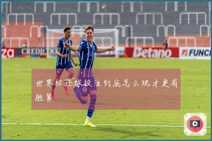 世界杯让球投注到底怎么玩才更有胜算