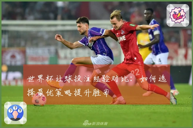 世界杯让球投注经验对比：如何选择最优策略提升胜率