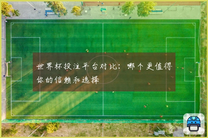 世界杯投注平台对比：哪个更值得你的信赖和选择