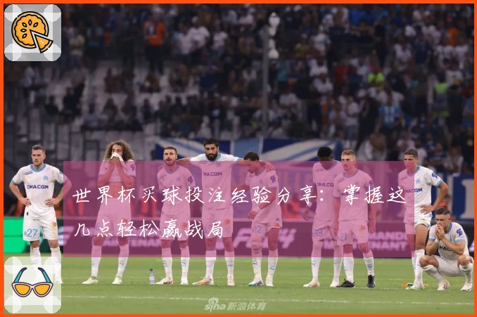 世界杯买球投注经验分享：掌握这几点轻松赢战局