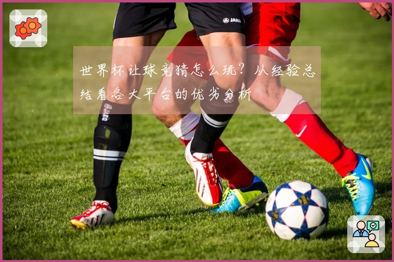 世界杯让球竞猜怎么玩？从经验总结看各大平台的优劣分析