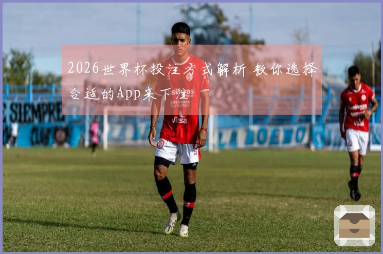 2026世界杯投注方式解析 教你选择合适的App来下注